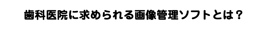 歯科医院に求められる画像管理ソフトとは？