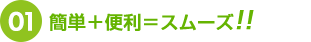 簡単＋便利＝スムーズ